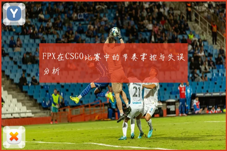 FPX在CSGO比赛中的节奏掌控与失误分析