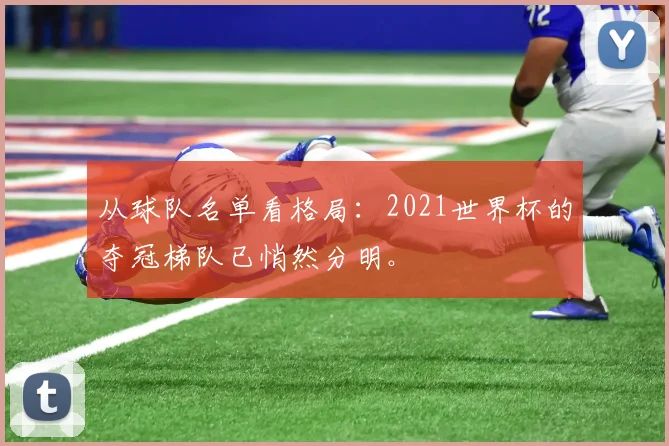 从球队名单看格局：2021世界杯的夺冠梯队已悄然分明。