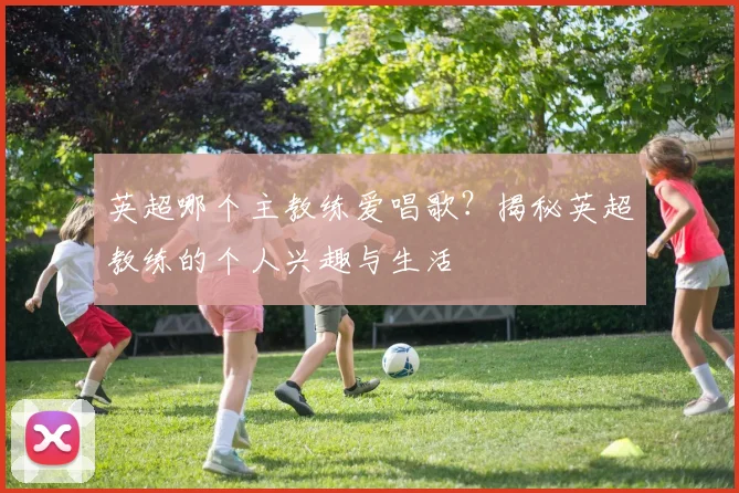 英超哪个主教练爱唱歌？揭秘英超教练的个人兴趣与生活