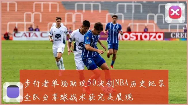 步行者单场助攻50次创NBA历史纪录全队分享球战术获完美展现