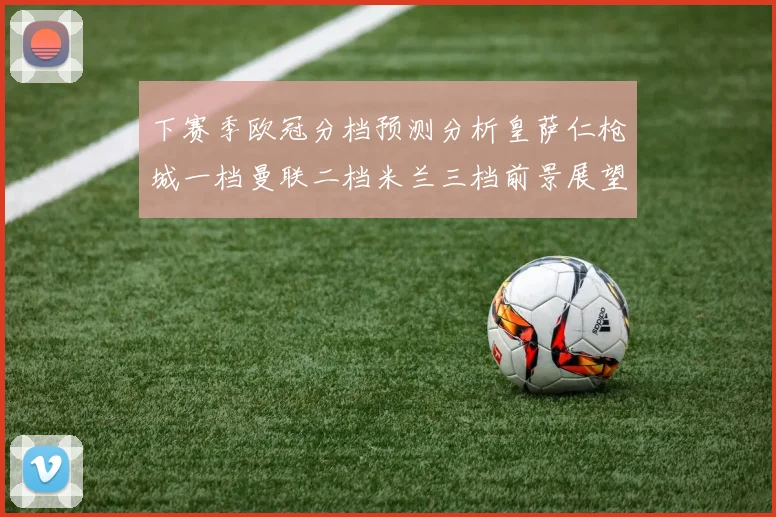 下赛季欧冠分档预测分析皇萨仁枪城一档曼联二档米兰三档前景展望