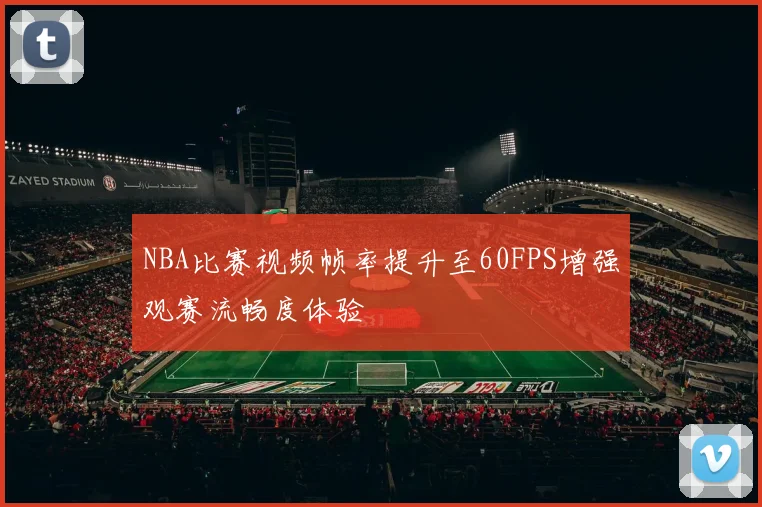 NBA比赛视频帧率提升至60FPS增强观赛流畅度体验