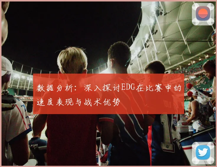 数据分析：深入探讨EDG在比赛中的速度表现与战术优势