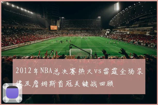 2012年NBA总决赛热火vs雷霆全场录像及詹姆斯首冠关键战回顾