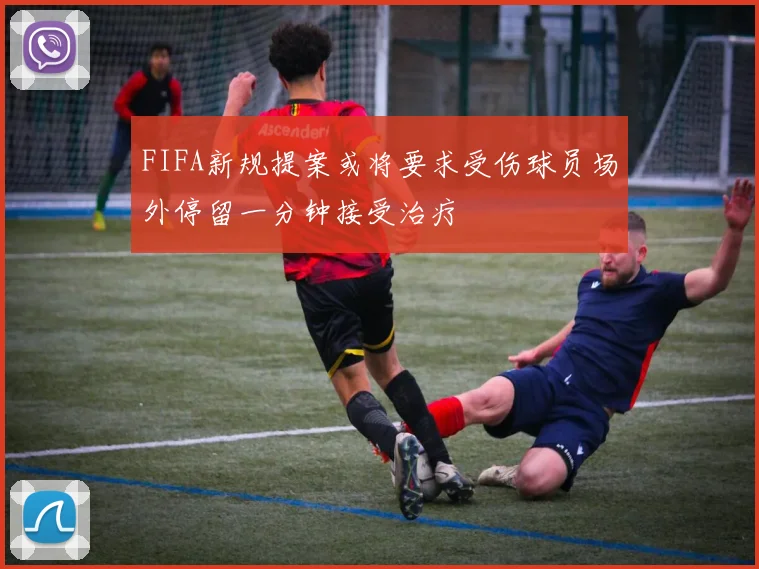 FIFA新规提案或将要求受伤球员场外停留一分钟接受治疗