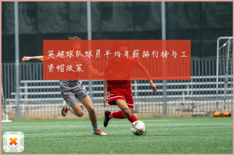 英超球队球员平均年薪排行榜与工资帽政策