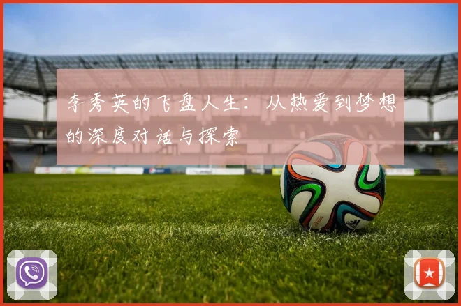 李秀英的飞盘人生：从热爱到梦想的深度对话与探索