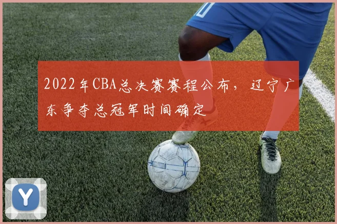 2022年CBA总决赛赛程公布，辽宁广东争夺总冠军时间确定