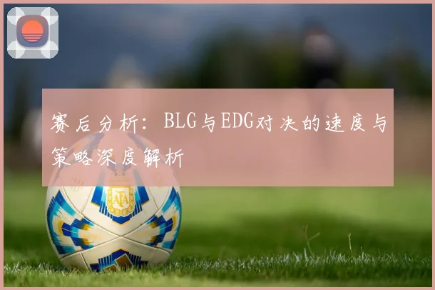 赛后分析：BLG与EDG对决的速度与策略深度解析