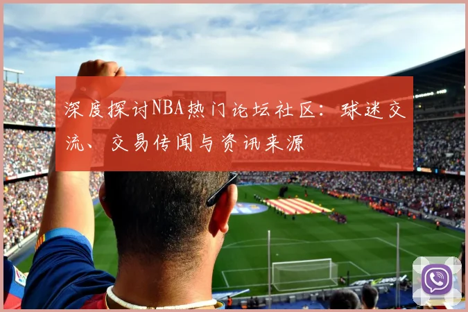 深度探讨NBA热门论坛社区：球迷交流、交易传闻与资讯来源