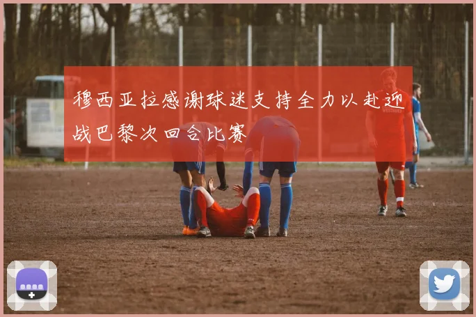 穆西亚拉感谢球迷支持全力以赴迎战巴黎次回合比赛