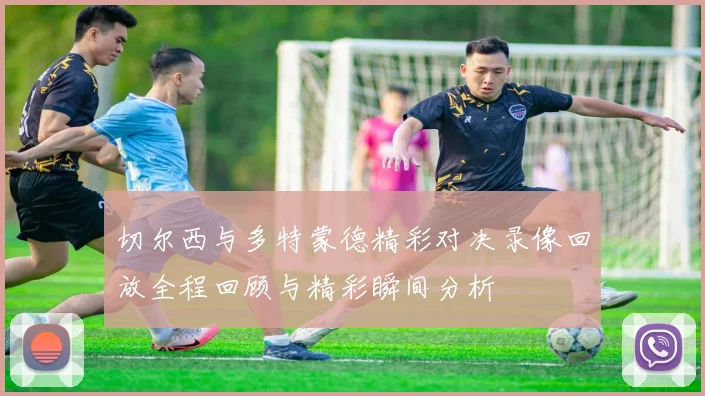 切尔西与多特蒙德精彩对决录像回放全程回顾与精彩瞬间分析