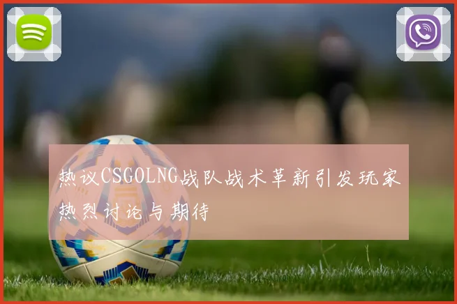 热议CSGOLNG战队战术革新引发玩家热烈讨论与期待