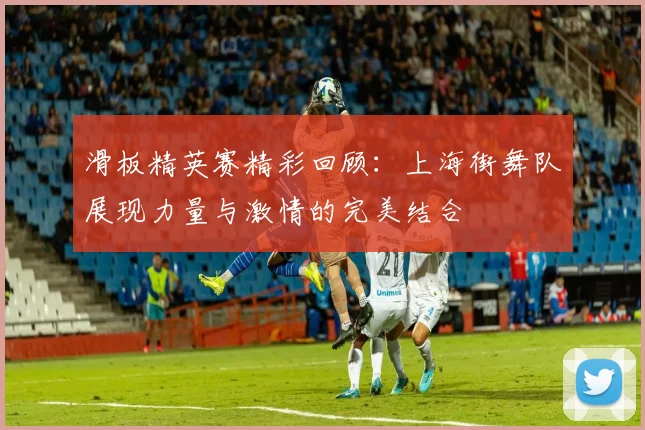 滑板精英赛精彩回顾：上海街舞队展现力量与激情的完美结合