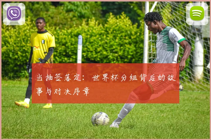 当抽签落定：世界杯分组背后的故事与对决序章