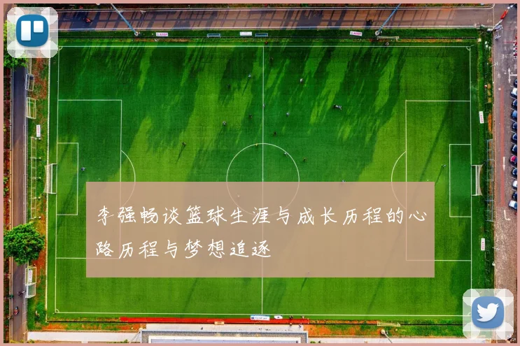 李强畅谈篮球生涯与成长历程的心路历程与梦想追逐